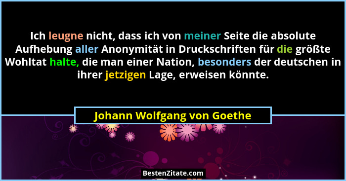 Ich leugne nicht, dass ich von meiner Seite die absolute Aufhebung aller Anonymität in Druckschriften für die größte Wohl... - Johann Wolfgang von Goethe