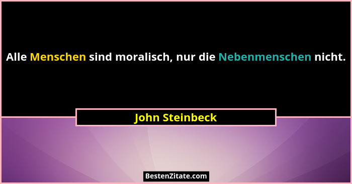 Alle Menschen sind moralisch, nur die Nebenmenschen nicht.... - John Steinbeck