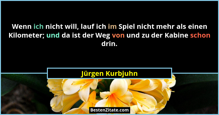 Wenn ich nicht will, lauf ich im Spiel nicht mehr als einen Kilometer; und da ist der Weg von und zu der Kabine schon drin.... - Jürgen Kurbjuhn