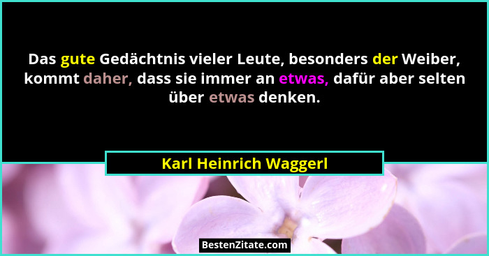 Das gute Gedächtnis vieler Leute, besonders der Weiber, kommt daher, dass sie immer an etwas, dafür aber selten über etwas den... - Karl Heinrich Waggerl