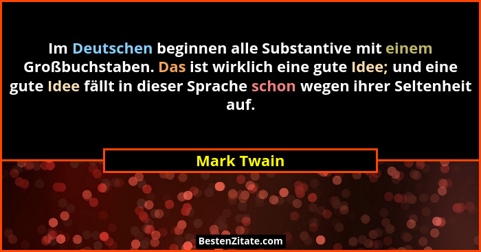 Im Deutschen beginnen alle Substantive mit einem Großbuchstaben. Das ist wirklich eine gute Idee; und eine gute Idee fällt in dieser Spra... - Mark Twain