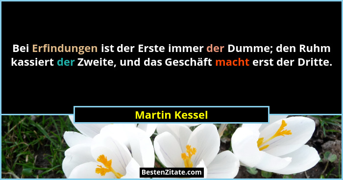 Bei Erfindungen ist der Erste immer der Dumme; den Ruhm kassiert der Zweite, und das Geschäft macht erst der Dritte.... - Martin Kessel