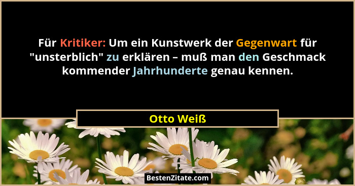 Für Kritiker: Um ein Kunstwerk der Gegenwart für "unsterblich" zu erklären – muß man den Geschmack kommender Jahrhunderte genau ke... - Otto Weiß