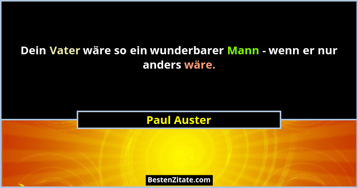 Dein Vater wäre so ein wunderbarer Mann - wenn er nur anders wäre.... - Paul Auster