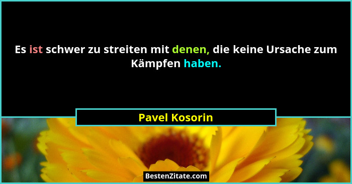 Es ist schwer zu streiten mit denen, die keine Ursache zum Kämpfen haben.... - Pavel Kosorin
