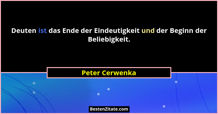 Deuten ist das Ende der Eindeutigkeit und der Beginn der Beliebigkeit.... - Peter Cerwenka