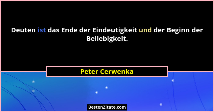 Deuten ist das Ende der Eindeutigkeit und der Beginn der Beliebigkeit.... - Peter Cerwenka