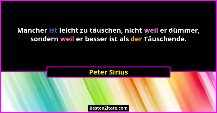 Mancher ist leicht zu täuschen, nicht weil er dümmer, sondern weil er besser ist als der Täuschende.... - Peter Sirius