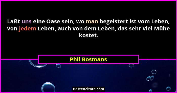 Laßt uns eine Oase sein, wo man begeistert ist vom Leben, von jedem Leben, auch von dem Leben, das sehr viel Mühe kostet.... - Phil Bosmans