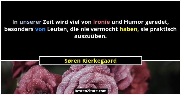 In unserer Zeit wird viel von Ironie und Humor geredet, besonders von Leuten, die nie vermocht haben, sie praktisch auszuüben.... - Søren Kierkegaard