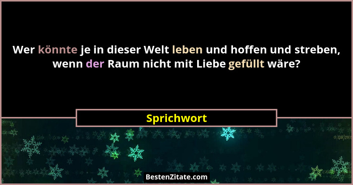 Wer könnte je in dieser Welt leben und hoffen und streben, wenn der Raum nicht mit Liebe gefüllt wäre?... - Sprichwort