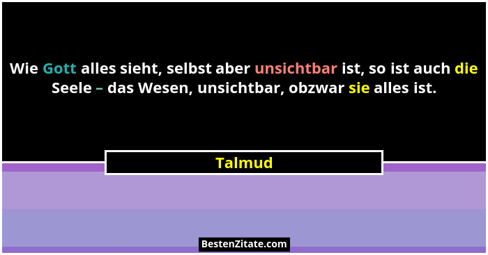 Wie Gott alles sieht, selbst aber unsichtbar ist, so ist auch die Seele – das Wesen, unsichtbar, obzwar sie alles ist.... - Talmud