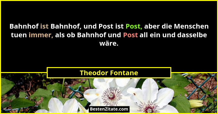Bahnhof ist Bahnhof, und Post ist Post, aber die Menschen tuen immer, als ob Bahnhof und Post all ein und dasselbe wäre.... - Theodor Fontane