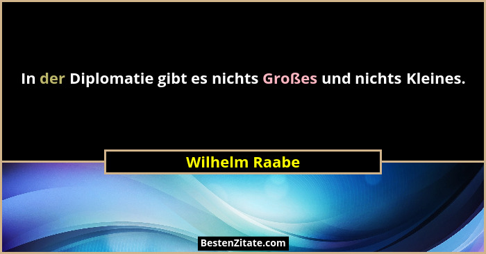 In der Diplomatie gibt es nichts Großes und nichts Kleines.... - Wilhelm Raabe