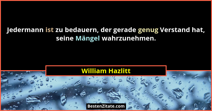 Jedermann ist zu bedauern, der gerade genug Verstand hat, seine Mängel wahrzunehmen.... - William Hazlitt