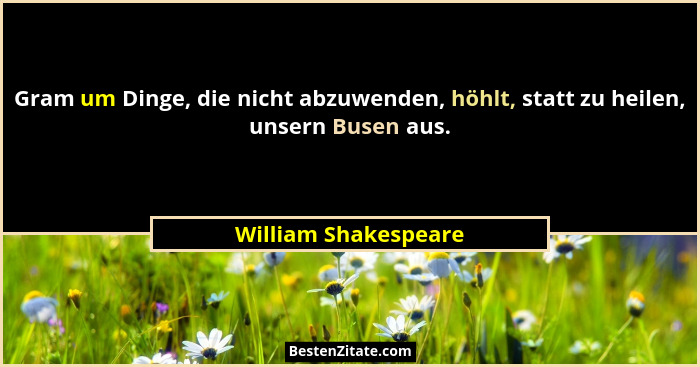 Gram um Dinge, die nicht abzuwenden, höhlt, statt zu heilen, unsern Busen aus.... - William Shakespeare