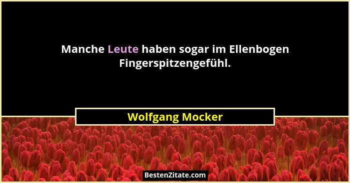 Manche Leute haben sogar im Ellenbogen Fingerspitzengefühl.... - Wolfgang Mocker