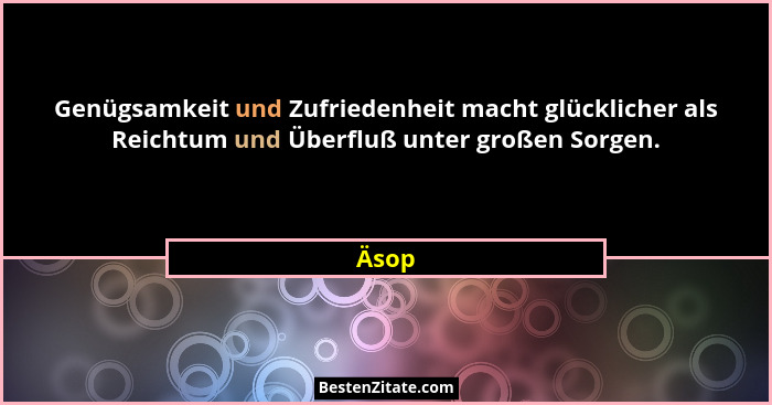 Genügsamkeit und Zufriedenheit macht glücklicher als Reichtum und Überfluß unter großen Sorgen.... - Äsop