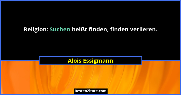 Religion: Suchen heißt finden, finden verlieren.... - Alois Essigmann