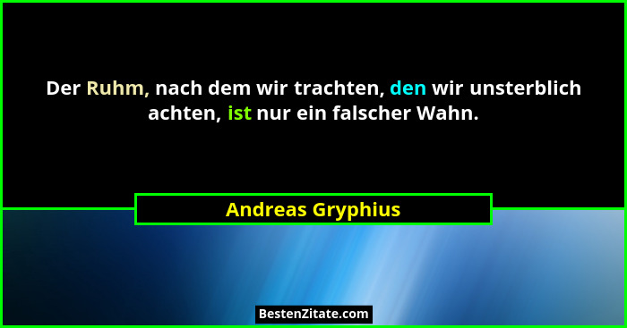 Der Ruhm, nach dem wir trachten, den wir unsterblich achten, ist nur ein falscher Wahn.... - Andreas Gryphius