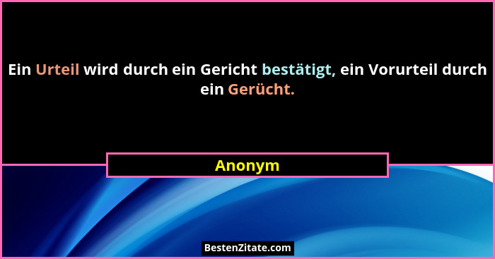Ein Urteil wird durch ein Gericht bestätigt, ein Vorurteil durch ein Gerücht.... - Anonym