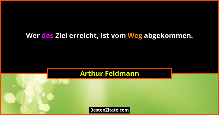 Wer das Ziel erreicht, ist vom Weg abgekommen.... - Arthur Feldmann