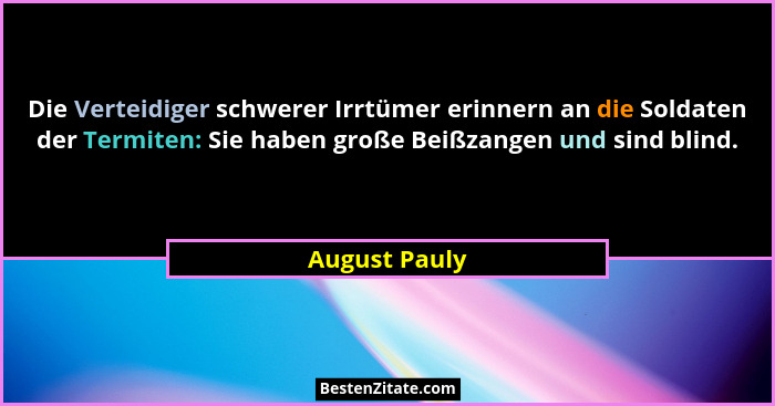 Die Verteidiger schwerer Irrtümer erinnern an die Soldaten der Termiten: Sie haben große Beißzangen und sind blind.... - August Pauly