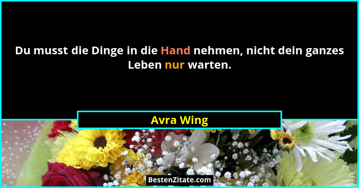 Du musst die Dinge in die Hand nehmen, nicht dein ganzes Leben nur warten.... - Avra Wing