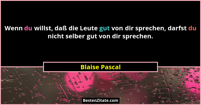 Wenn du willst, daß die Leute gut von dir sprechen, darfst du nicht selber gut von dir sprechen.... - Blaise Pascal