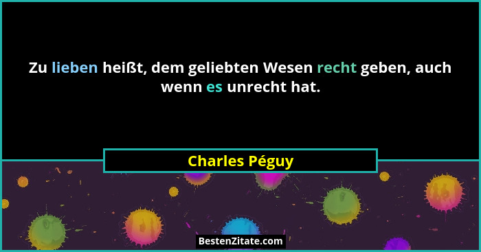 Zu lieben heißt, dem geliebten Wesen recht geben, auch wenn es unrecht hat.... - Charles Péguy