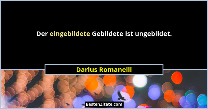 Der eingebildete Gebildete ist ungebildet.... - Darius Romanelli
