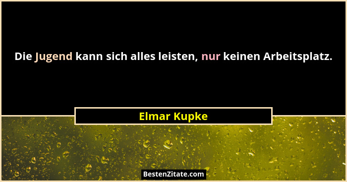 Die Jugend kann sich alles leisten, nur keinen Arbeitsplatz.... - Elmar Kupke
