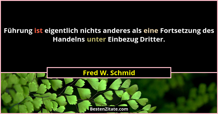 Führung ist eigentlich nichts anderes als eine Fortsetzung des Handelns unter Einbezug Dritter.... - Fred W. Schmid