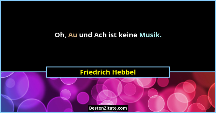 Oh, Au und Ach ist keine Musik.... - Friedrich Hebbel