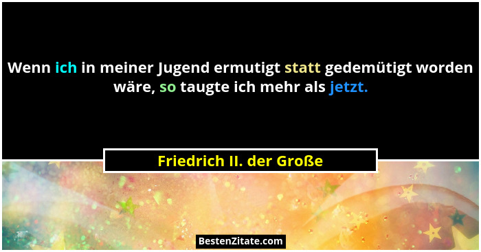 Wenn ich in meiner Jugend ermutigt statt gedemütigt worden wäre, so taugte ich mehr als jetzt.... - Friedrich II. der Große