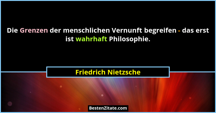Die Grenzen der menschlichen Vernunft begreifen - das erst ist wahrhaft Philosophie.... - Friedrich Nietzsche