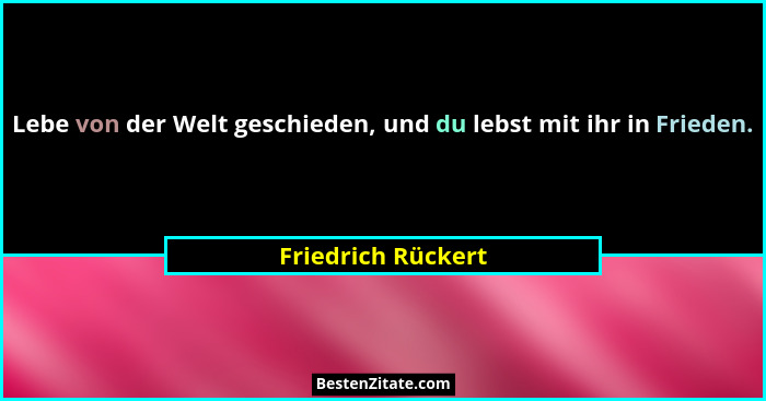 Lebe von der Welt geschieden, und du lebst mit ihr in Frieden.... - Friedrich Rückert