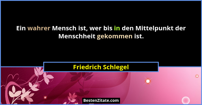 Ein wahrer Mensch ist, wer bis in den Mittelpunkt der Menschheit gekommen ist.... - Friedrich Schlegel