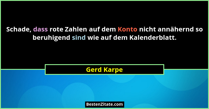 Schade, dass rote Zahlen auf dem Konto nicht annähernd so beruhigend sind wie auf dem Kalenderblatt.... - Gerd Karpe