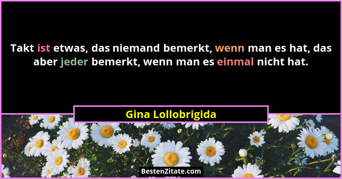 Takt ist etwas, das niemand bemerkt, wenn man es hat, das aber jeder bemerkt, wenn man es einmal nicht hat.... - Gina Lollobrigida