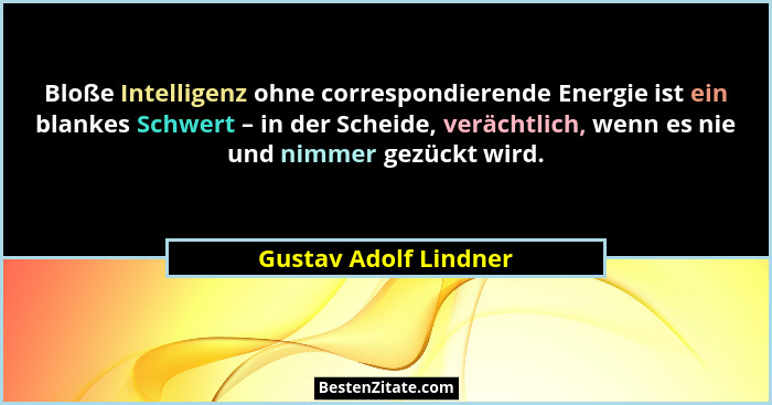Bloße Intelligenz ohne correspondierende Energie ist ein blankes Schwert – in der Scheide, verächtlich, wenn es nie und nimmer... - Gustav Adolf Lindner