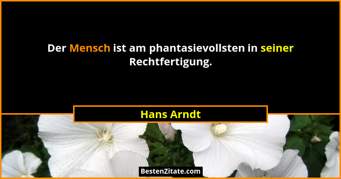 Der Mensch ist am phantasievollsten in seiner Rechtfertigung.... - Hans Arndt