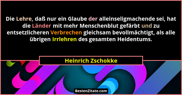 Die Lehre, daß nur ein Glaube der alleinseligmachende sei, hat die Länder mit mehr Menschenblut gefärbt und zu entsetzlicheren Ver... - Heinrich Zschokke