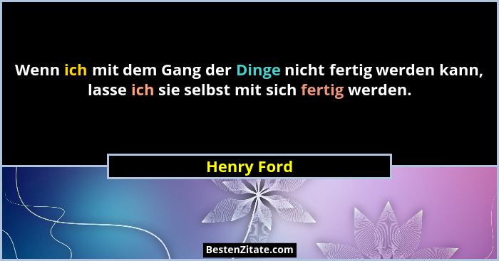 Wenn ich mit dem Gang der Dinge nicht fertig werden kann, lasse ich sie selbst mit sich fertig werden.... - Henry Ford
