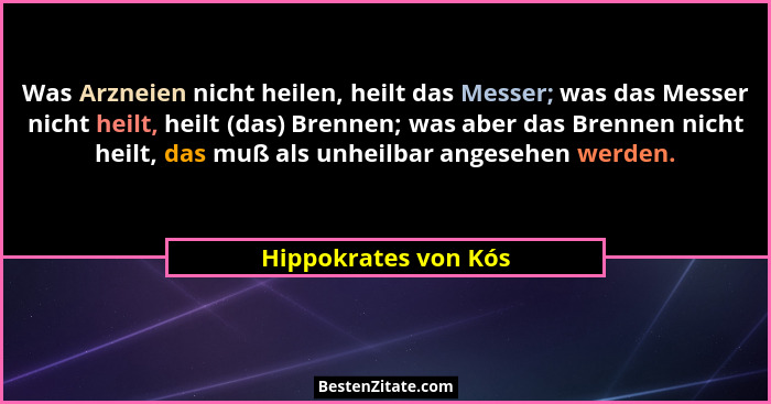 Was Arzneien nicht heilen, heilt das Messer; was das Messer nicht heilt, heilt (das) Brennen; was aber das Brennen nicht heilt,... - Hippokrates von Kós