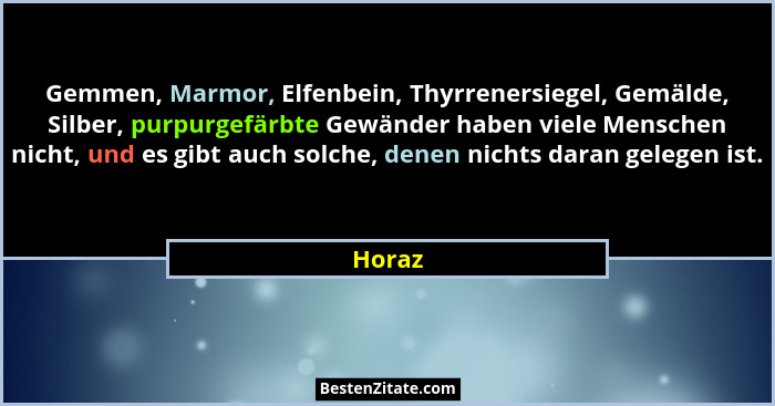 Gemmen, Marmor, Elfenbein, Thyrrenersiegel, Gemälde, Silber, purpurgefärbte Gewänder haben viele Menschen nicht, und es gibt auch solche, dene... - Horaz
