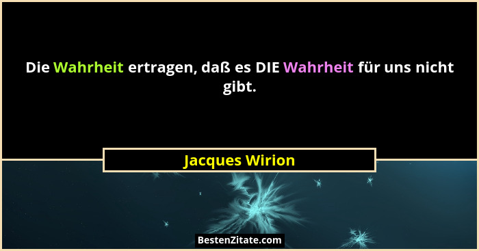 Die Wahrheit ertragen, daß es DIE Wahrheit für uns nicht gibt.... - Jacques Wirion