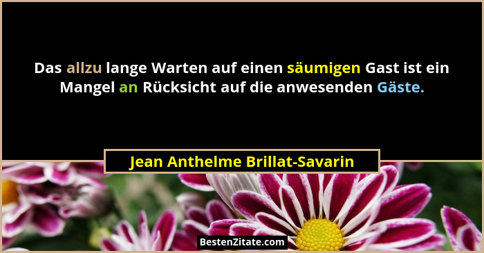 Das allzu lange Warten auf einen säumigen Gast ist ein Mangel an Rücksicht auf die anwesenden Gäste.... - Jean Anthelme Brillat-Savarin