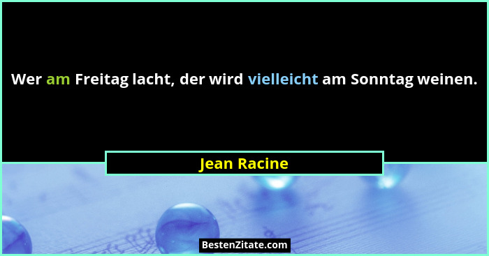 Wer am Freitag lacht, der wird vielleicht am Sonntag weinen.... - Jean Racine