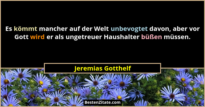 Es kömmt mancher auf der Welt unbevogtet davon, aber vor Gott wird er als ungetreuer Haushalter büßen müssen.... - Jeremias Gotthelf